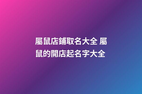 屬鼠店鋪取名大全 屬鼠的開店起名字大全-第1張-店鋪起名-玄機派